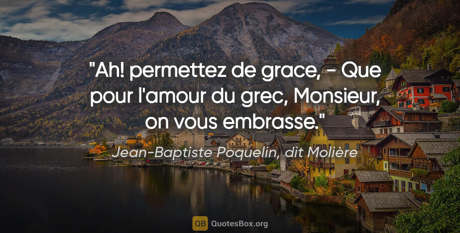 Jean-Baptiste Poquelin, dit Molière citation: "Ah! permettez de grace, - Que pour l'amour du grec, Monsieur,..."