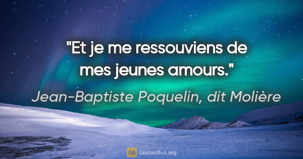 Jean-Baptiste Poquelin, dit Molière citation: "Et je me ressouviens de mes jeunes amours."