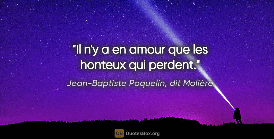 Jean-Baptiste Poquelin, dit Molière citation: "Il n'y a en amour que les honteux qui perdent."