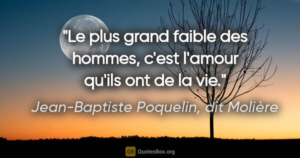 Jean-Baptiste Poquelin, dit Molière citation: "Le plus grand faible des hommes, c'est l'amour qu'ils ont de..."