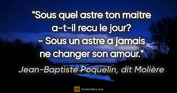 Jean-Baptiste Poquelin, dit Molière citation: "Sous quel astre ton maitre a-t-il recu le jour? - Sous un..."