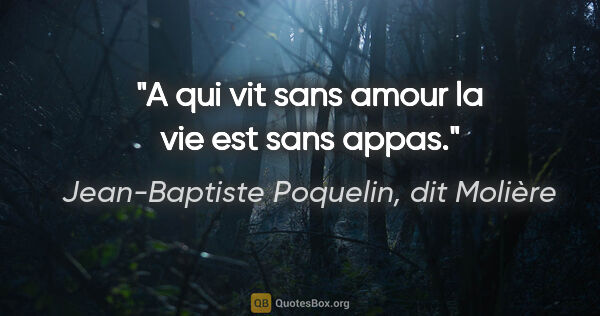 Jean-Baptiste Poquelin, dit Molière citation: "A qui vit sans amour la vie est sans appas."