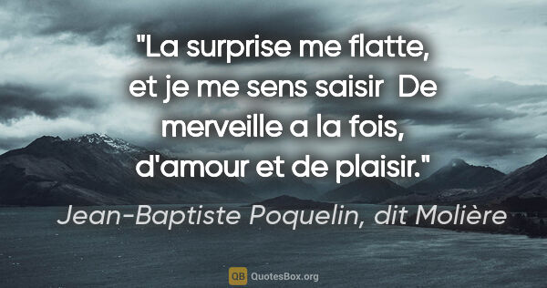 Jean-Baptiste Poquelin, dit Molière citation: "La surprise me flatte, et je me sens saisir  De merveille a la..."