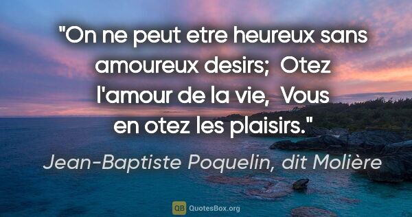 Jean-Baptiste Poquelin, dit Molière citation: "On ne peut etre heureux sans amoureux desirs;  Otez l'amour de..."