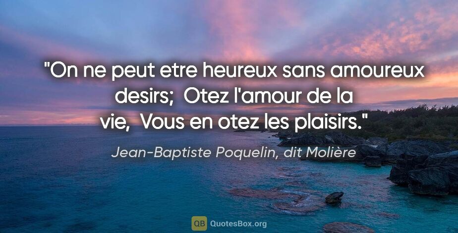 Jean-Baptiste Poquelin, dit Molière citation: "On ne peut etre heureux sans amoureux desirs;  Otez l'amour de..."