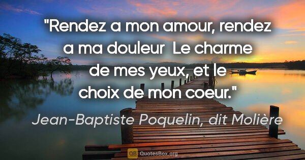 Jean-Baptiste Poquelin, dit Molière citation: "Rendez a mon amour, rendez a ma douleur  Le charme de mes..."