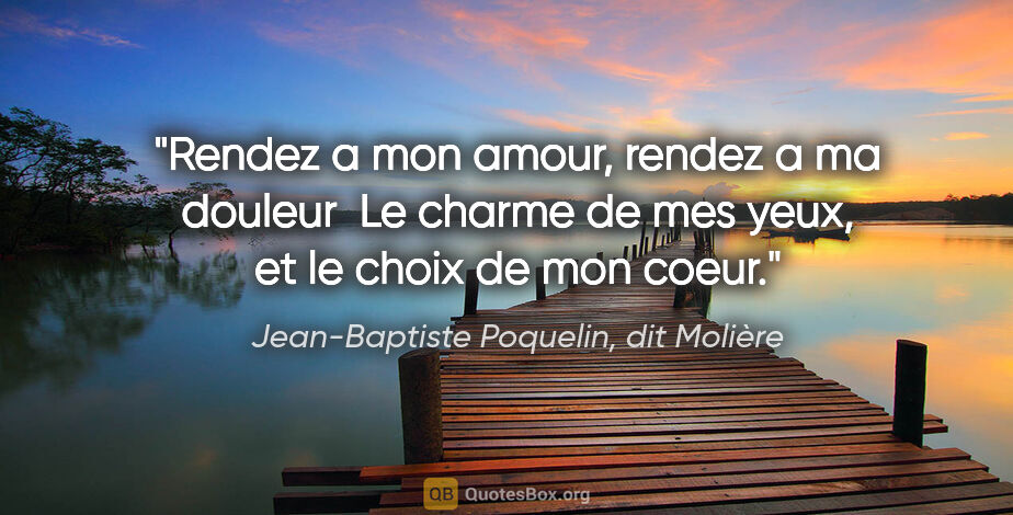 Jean-Baptiste Poquelin, dit Molière citation: "Rendez a mon amour, rendez a ma douleur  Le charme de mes..."