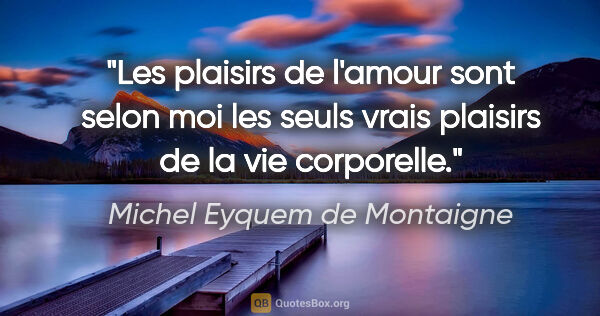 Michel Eyquem de Montaigne citation: "Les plaisirs de l'amour sont selon moi les seuls vrais..."