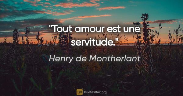 Henry de Montherlant citation: "Tout amour est une servitude."