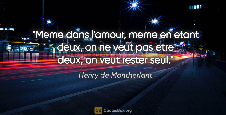 Henry de Montherlant citation: "Meme dans l'amour, meme en etant deux, on ne veut pas etre..."
