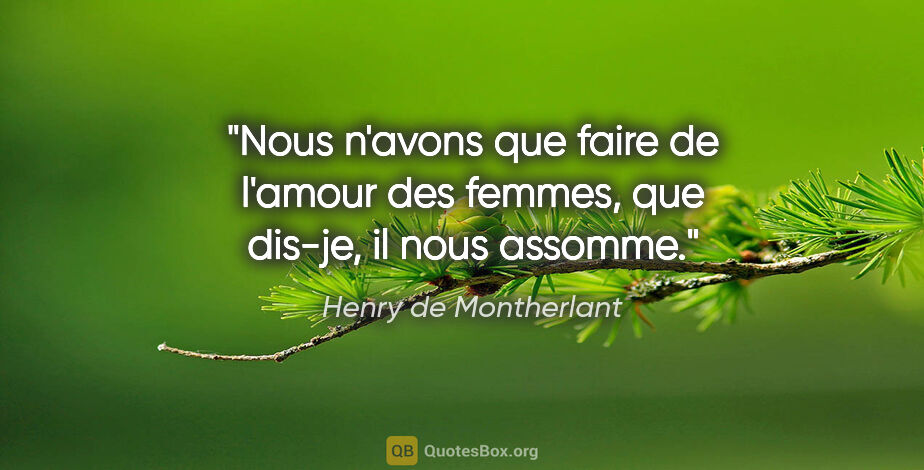 Henry de Montherlant citation: "Nous n'avons que faire de l'amour des femmes, que dis-je, il..."