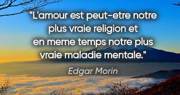 Edgar Morin citation: "L'amour est peut-etre notre plus vraie religion et en meme..."