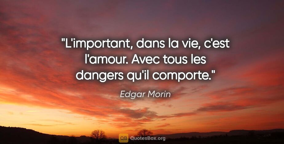 Edgar Morin citation: "L'important, dans la vie, c'est l'amour. Avec tous les dangers..."