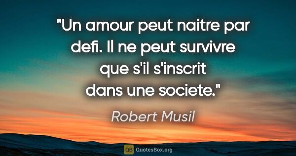 Robert Musil citation: "Un amour peut naitre par defi. Il ne peut survivre que s'il..."