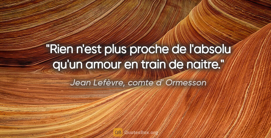 Jean Lefèvre, comte d' Ormesson citation: "Rien n'est plus proche de l'absolu qu'un amour en train de..."