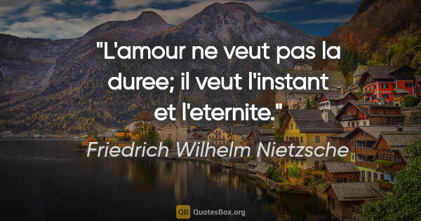 Friedrich Wilhelm Nietzsche citation: "L'amour ne veut pas la duree; il veut l'instant et l'eternite."