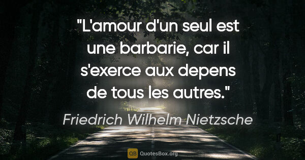 Friedrich Wilhelm Nietzsche citation: "L'amour d'un seul est une barbarie, car il s'exerce aux depens..."