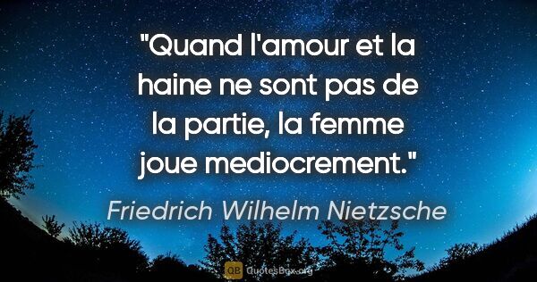 Friedrich Wilhelm Nietzsche citation: "Quand l'amour et la haine ne sont pas de la partie, la femme..."