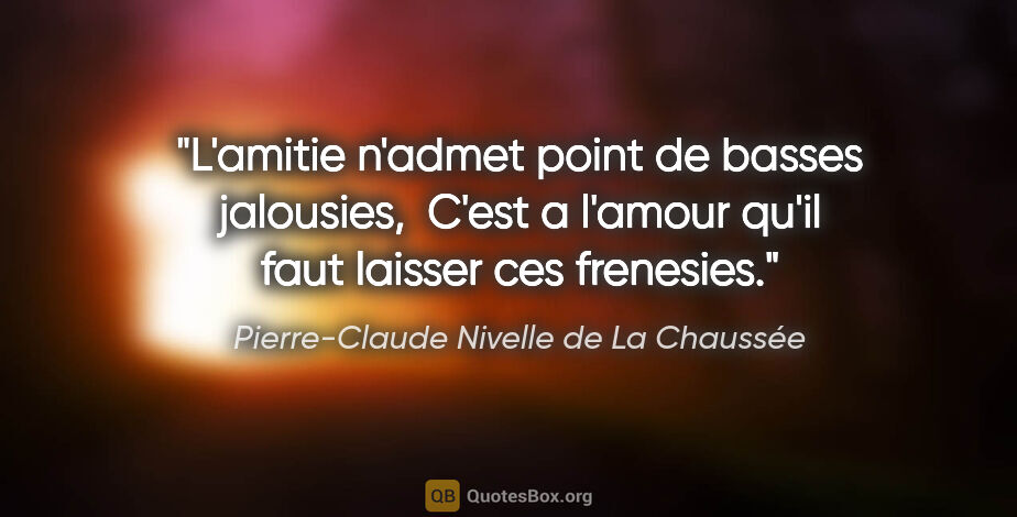 Pierre-Claude Nivelle de La Chaussée citation: "L'amitie n'admet point de basses jalousies,  C'est a l'amour..."