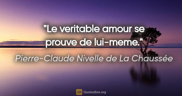 Pierre-Claude Nivelle de La Chaussée citation: "Le veritable amour se prouve de lui-meme."