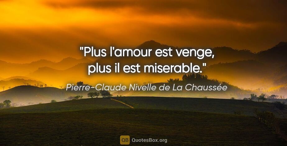 Pierre-Claude Nivelle de La Chaussée citation: "Plus l'amour est venge, plus il est miserable."