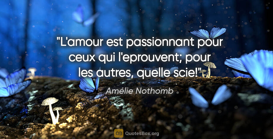 Amélie Nothomb citation: "L'amour est passionnant pour ceux qui l'eprouvent; pour les..."