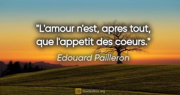 Edouard Pailleron citation: "L'amour n'est, apres tout, que l'appetit des coeurs."