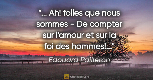 Edouard Pailleron citation: " Ah! folles que nous sommes - De compter sur l'amour et sur la..."