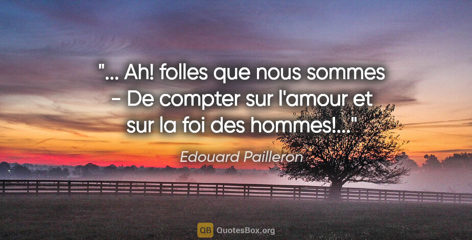 Edouard Pailleron citation: " Ah! folles que nous sommes - De compter sur l'amour et sur la..."