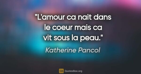 Katherine Pancol citation: "L'amour ca nait dans le coeur mais ca vit sous la peau."