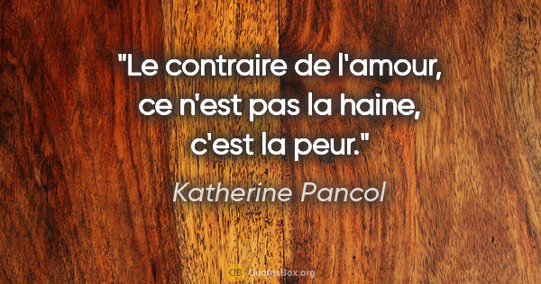 Katherine Pancol citation: "Le contraire de l'amour, ce n'est pas la haine, c'est la peur."