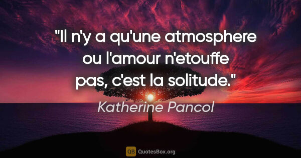 Katherine Pancol citation: "Il n'y a qu'une atmosphere ou l'amour n'etouffe pas, c'est la..."