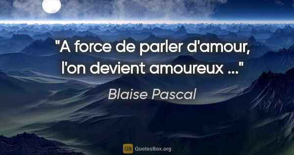 Blaise Pascal citation: "A force de parler d'amour, l'on devient amoureux ..."