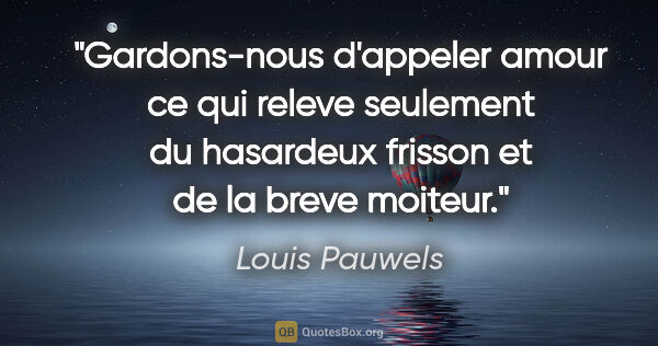 Louis Pauwels citation: "Gardons-nous d'appeler amour ce qui releve seulement du..."