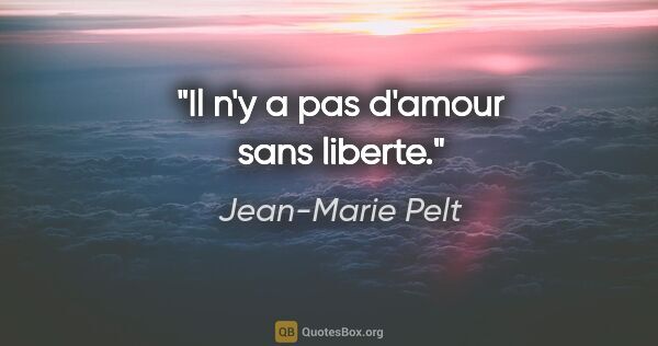 Jean-Marie Pelt citation: "Il n'y a pas d'amour sans liberte."