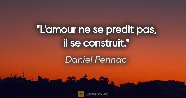 Daniel Pennac citation: "L'amour ne se predit pas, il se construit."