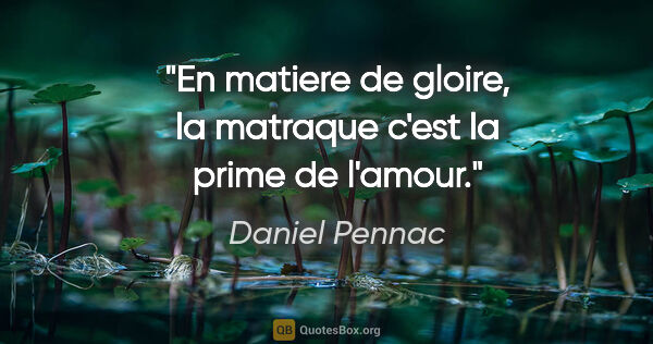 Daniel Pennac citation: "En matiere de gloire, la matraque c'est la prime de l'amour."