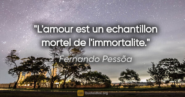 Fernando Pessõa citation: "L'amour est un echantillon mortel de l'immortalite."