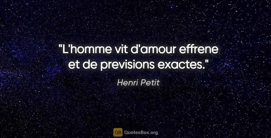 Henri Petit citation: "L'homme vit d'amour effrene et de previsions exactes."