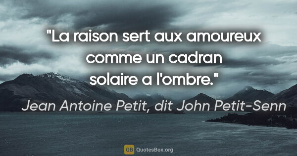 Jean Antoine Petit, dit John Petit-Senn citation: "La raison sert aux amoureux comme un cadran solaire a l'ombre."