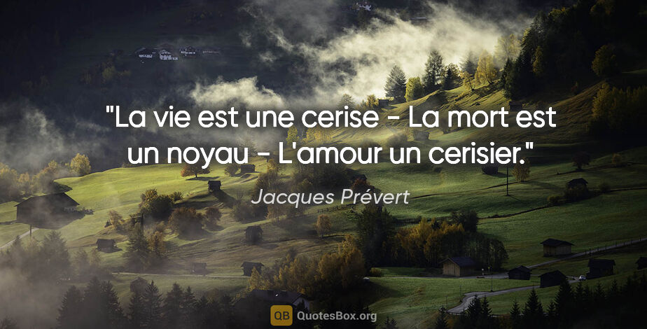 Jacques Prévert citation: "La vie est une cerise - La mort est un noyau - L'amour un..."