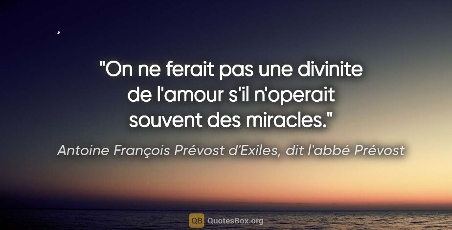 Antoine François Prévost d'Exiles, dit l'abbé Prévost citation: "On ne ferait pas une divinite de l'amour s'il n'operait..."