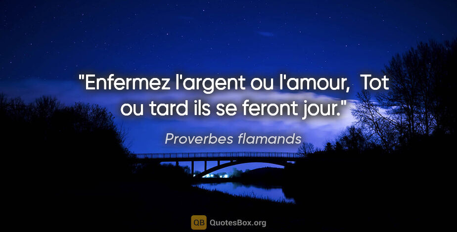 Proverbes flamands citation: "Enfermez l'argent ou l'amour,  Tot ou tard ils se feront jour."