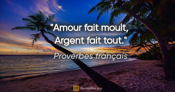 Proverbes français citation: "Amour fait moult,  Argent fait tout."