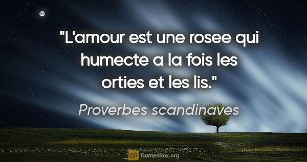 Proverbes scandinaves citation: "L'amour est une rosee qui humecte a la fois les orties et les..."