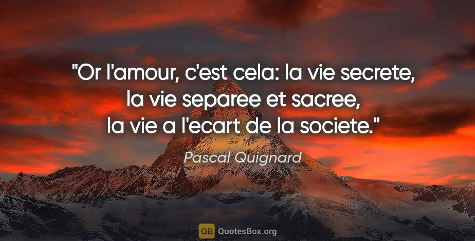 Pascal Quignard citation: "Or l'amour, c'est cela: la vie secrete, la vie separee et..."
