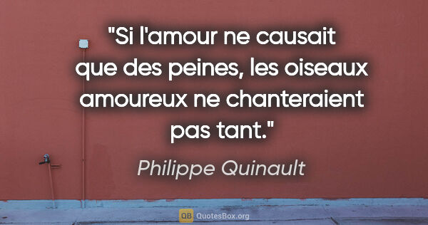 Philippe Quinault citation: "Si l'amour ne causait que des peines, les oiseaux amoureux ne..."