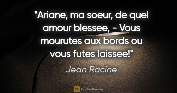 Jean Racine citation: "Ariane, ma soeur, de quel amour blessee, - Vous mourutes aux..."