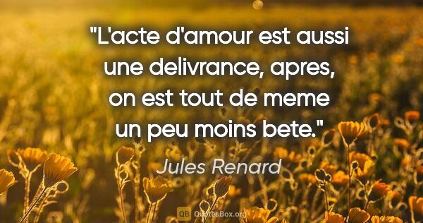 Jules Renard citation: "L'acte d'amour est aussi une delivrance, apres, on est tout de..."