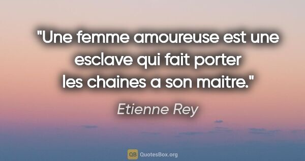 Etienne Rey citation: "Une femme amoureuse est une esclave qui fait porter les..."
